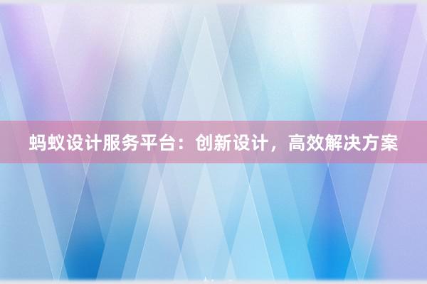 蚂蚁设计服务平台：创新设计，高效解决方案